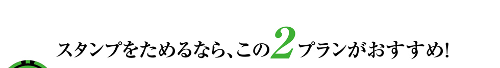スタンプをためるなら、この２プランがおすすめ！